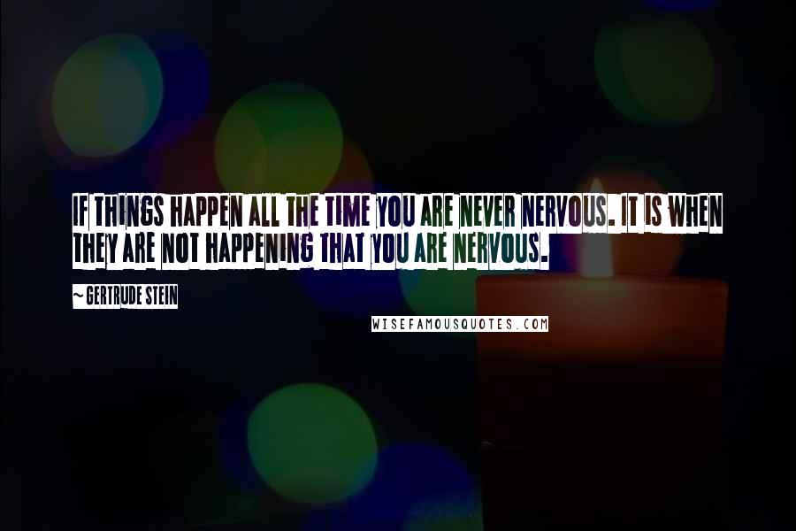 Gertrude Stein Quotes: If things happen all the time you are never nervous. It is when they are not happening that you are nervous.