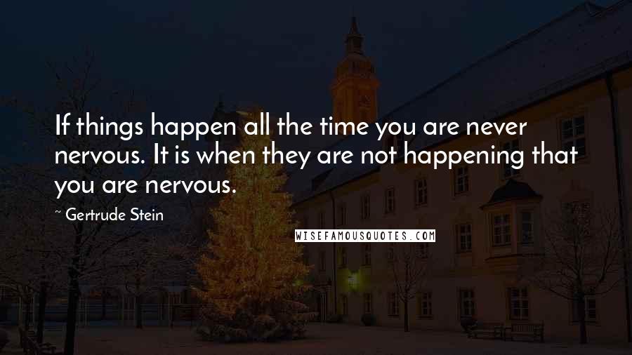 Gertrude Stein Quotes: If things happen all the time you are never nervous. It is when they are not happening that you are nervous.