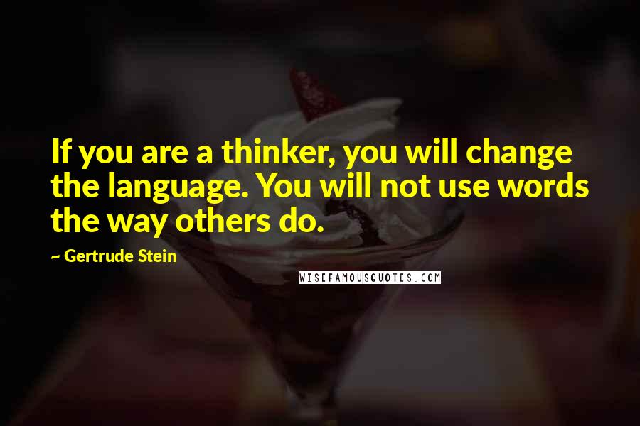 Gertrude Stein Quotes: If you are a thinker, you will change the language. You will not use words the way others do.