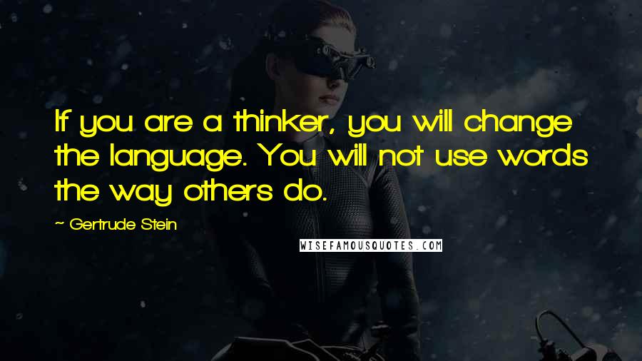 Gertrude Stein Quotes: If you are a thinker, you will change the language. You will not use words the way others do.