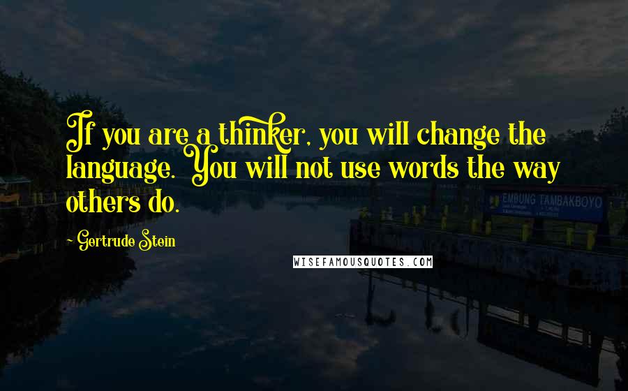 Gertrude Stein Quotes: If you are a thinker, you will change the language. You will not use words the way others do.