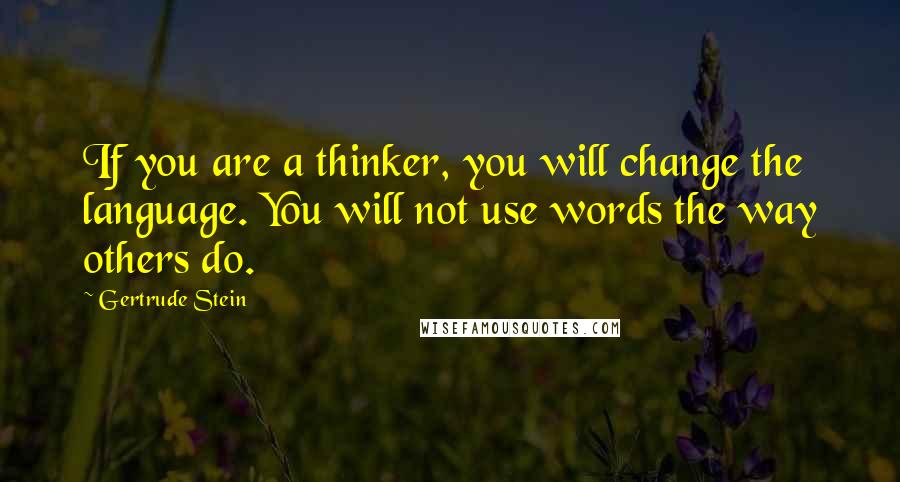 Gertrude Stein Quotes: If you are a thinker, you will change the language. You will not use words the way others do.