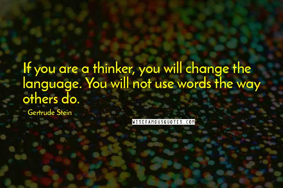 Gertrude Stein Quotes: If you are a thinker, you will change the language. You will not use words the way others do.