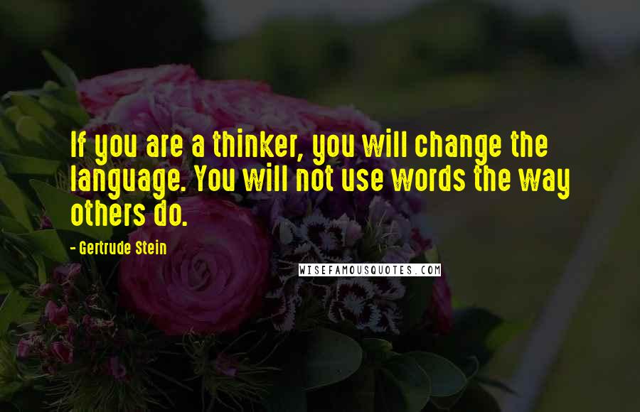 Gertrude Stein Quotes: If you are a thinker, you will change the language. You will not use words the way others do.