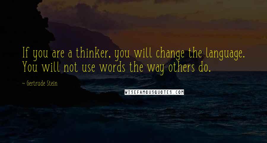 Gertrude Stein Quotes: If you are a thinker, you will change the language. You will not use words the way others do.