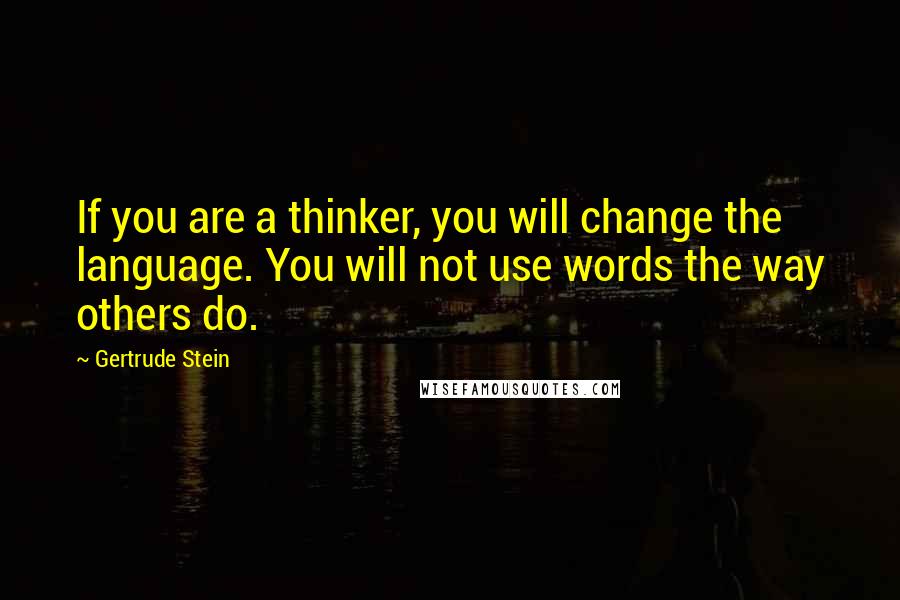 Gertrude Stein Quotes: If you are a thinker, you will change the language. You will not use words the way others do.