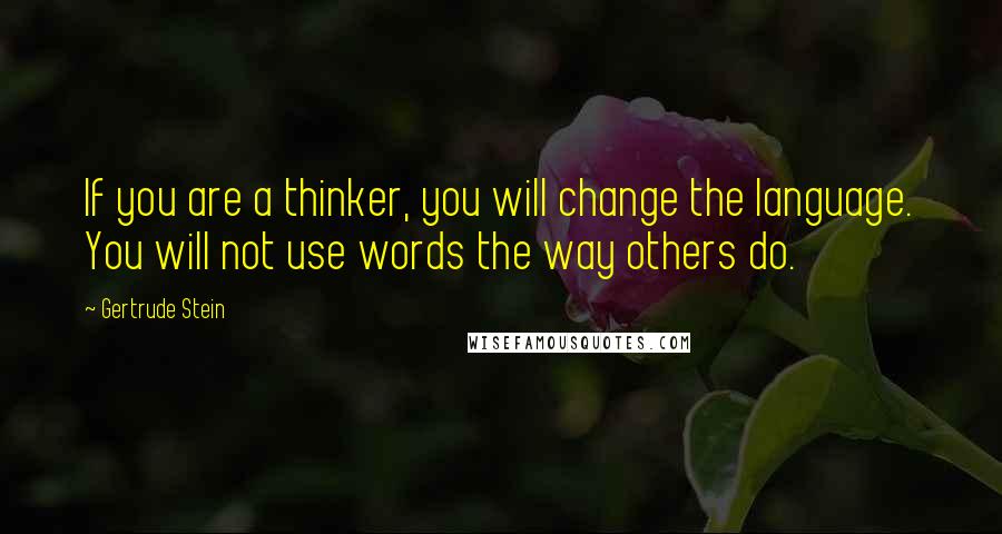 Gertrude Stein Quotes: If you are a thinker, you will change the language. You will not use words the way others do.