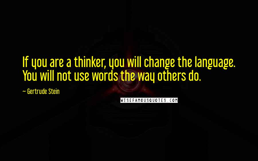 Gertrude Stein Quotes: If you are a thinker, you will change the language. You will not use words the way others do.