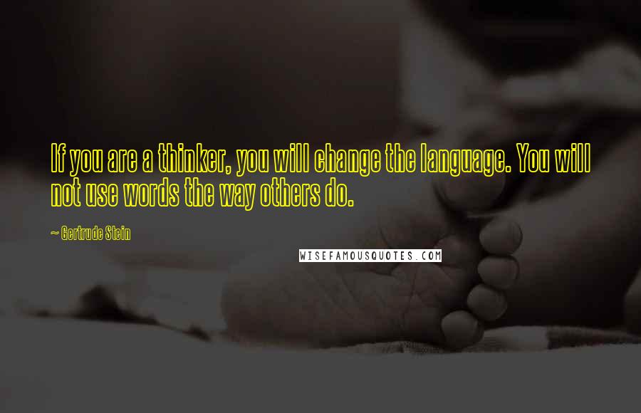 Gertrude Stein Quotes: If you are a thinker, you will change the language. You will not use words the way others do.