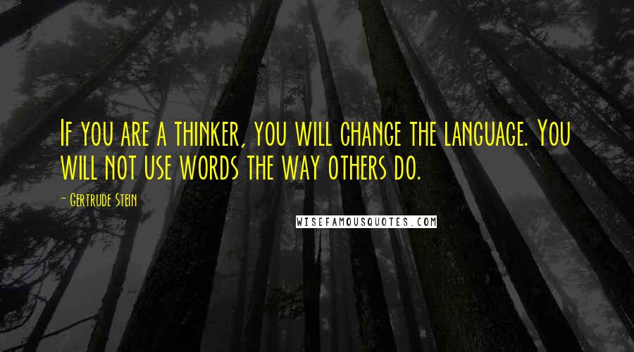 Gertrude Stein Quotes: If you are a thinker, you will change the language. You will not use words the way others do.