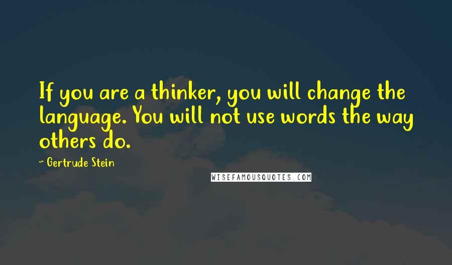 Gertrude Stein Quotes: If you are a thinker, you will change the language. You will not use words the way others do.