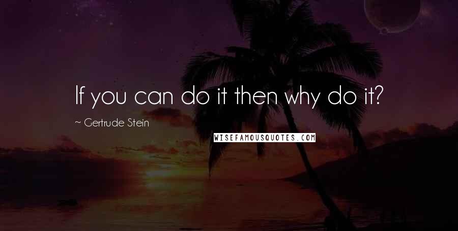 Gertrude Stein Quotes: If you can do it then why do it?