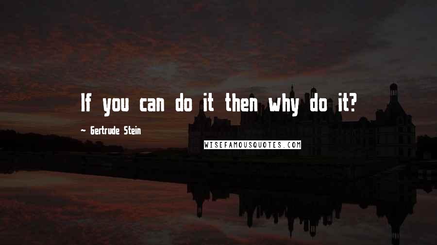 Gertrude Stein Quotes: If you can do it then why do it?