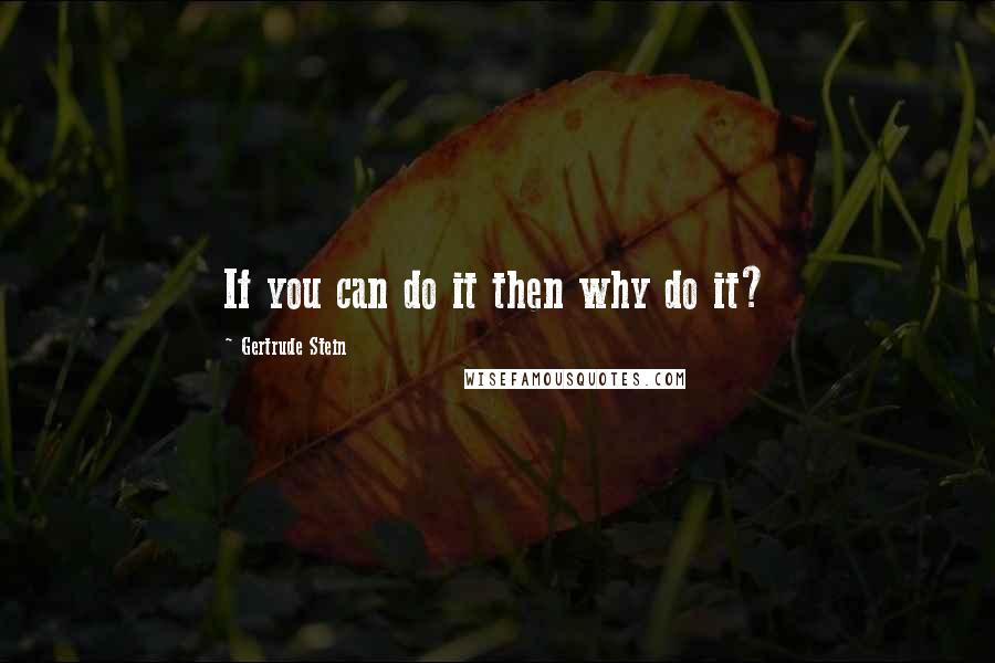 Gertrude Stein Quotes: If you can do it then why do it?