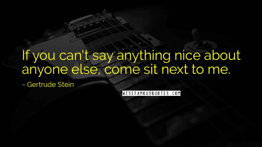 Gertrude Stein Quotes: If you can't say anything nice about anyone else, come sit next to me.