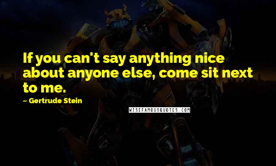 Gertrude Stein Quotes: If you can't say anything nice about anyone else, come sit next to me.
