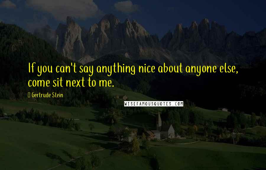 Gertrude Stein Quotes: If you can't say anything nice about anyone else, come sit next to me.