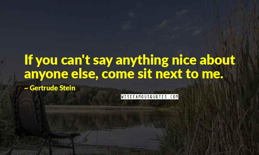 Gertrude Stein Quotes: If you can't say anything nice about anyone else, come sit next to me.