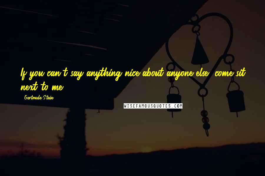 Gertrude Stein Quotes: If you can't say anything nice about anyone else, come sit next to me.