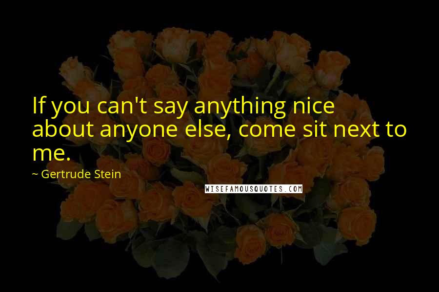 Gertrude Stein Quotes: If you can't say anything nice about anyone else, come sit next to me.