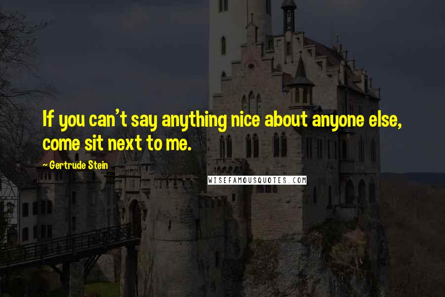 Gertrude Stein Quotes: If you can't say anything nice about anyone else, come sit next to me.