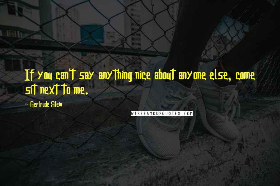 Gertrude Stein Quotes: If you can't say anything nice about anyone else, come sit next to me.