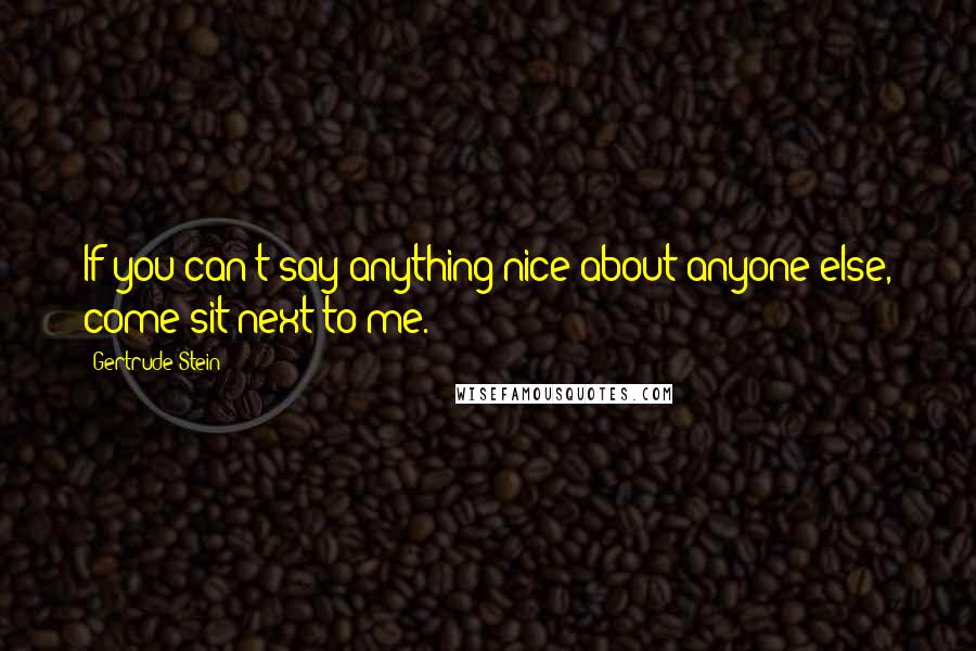 Gertrude Stein Quotes: If you can't say anything nice about anyone else, come sit next to me.