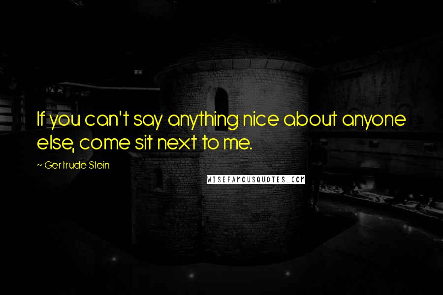 Gertrude Stein Quotes: If you can't say anything nice about anyone else, come sit next to me.