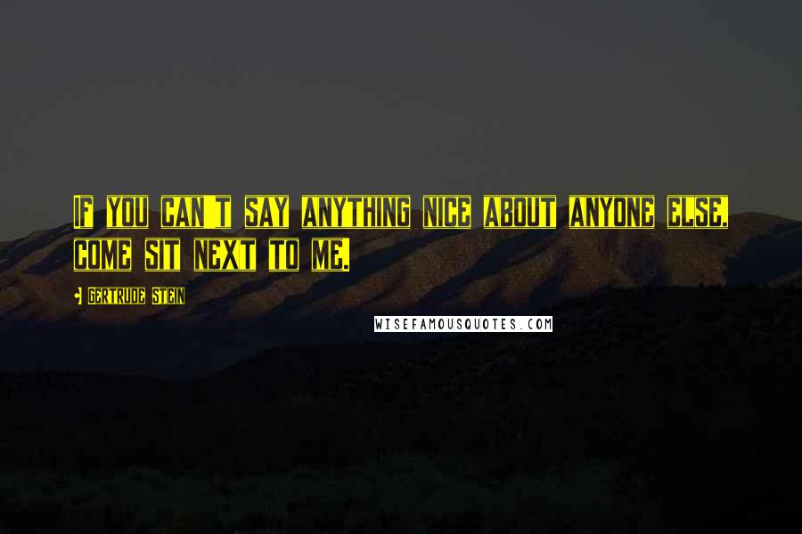 Gertrude Stein Quotes: If you can't say anything nice about anyone else, come sit next to me.