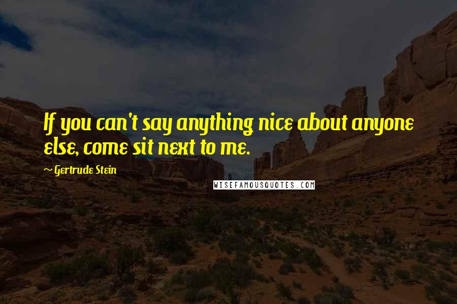 Gertrude Stein Quotes: If you can't say anything nice about anyone else, come sit next to me.