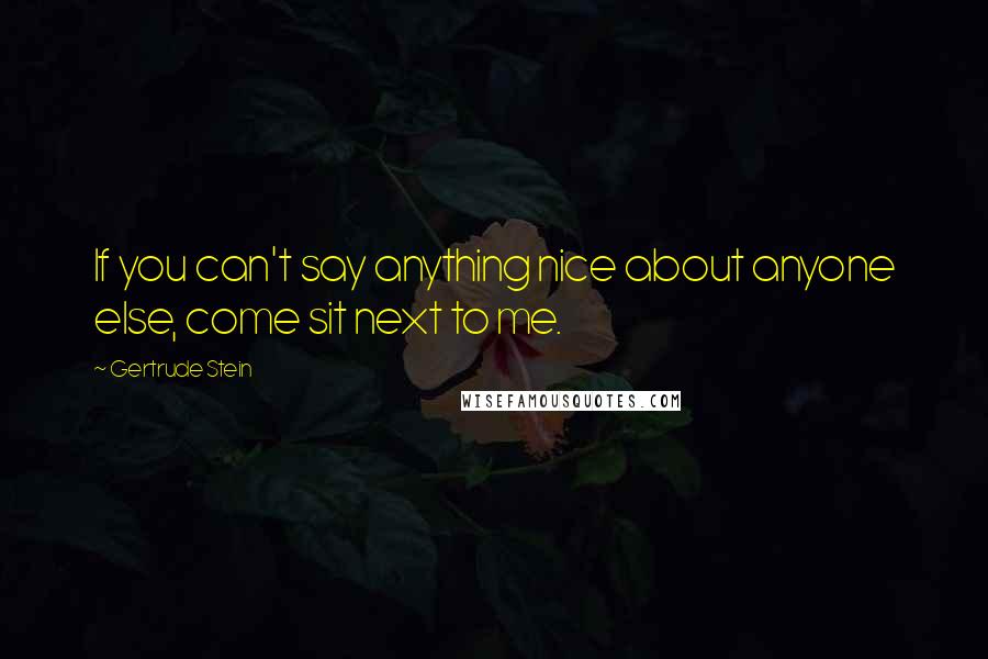 Gertrude Stein Quotes: If you can't say anything nice about anyone else, come sit next to me.