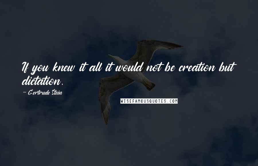 Gertrude Stein Quotes: If you knew it all it would not be creation but dictation.