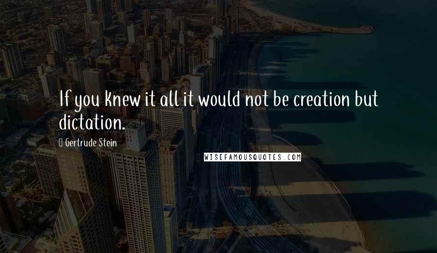 Gertrude Stein Quotes: If you knew it all it would not be creation but dictation.