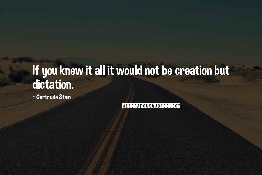 Gertrude Stein Quotes: If you knew it all it would not be creation but dictation.