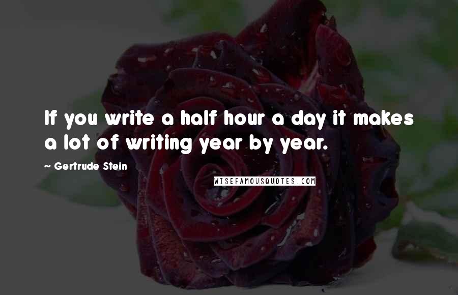 Gertrude Stein Quotes: If you write a half hour a day it makes a lot of writing year by year.