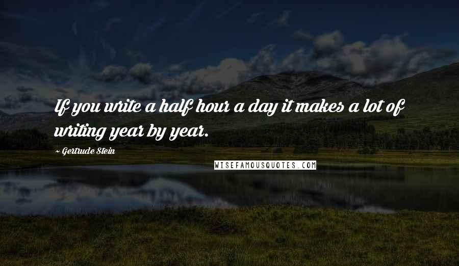 Gertrude Stein Quotes: If you write a half hour a day it makes a lot of writing year by year.
