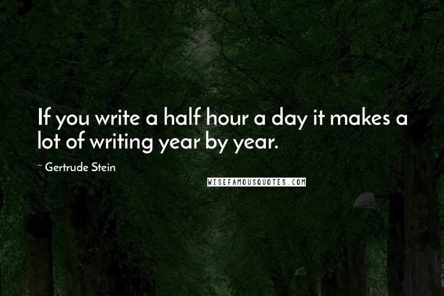 Gertrude Stein Quotes: If you write a half hour a day it makes a lot of writing year by year.