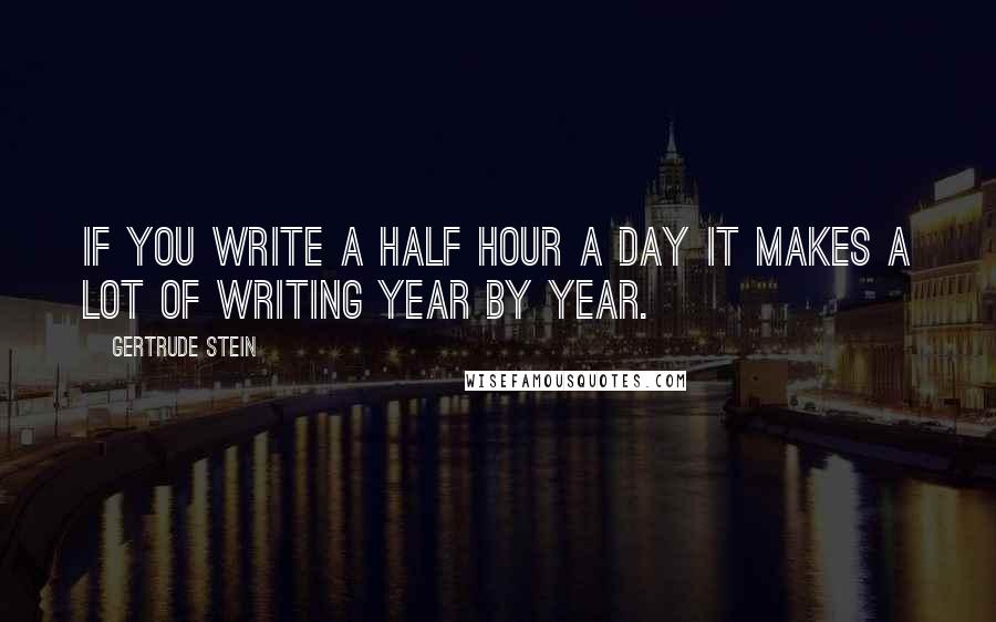 Gertrude Stein Quotes: If you write a half hour a day it makes a lot of writing year by year.