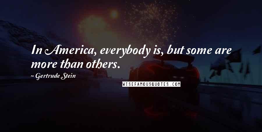 Gertrude Stein Quotes: In America, everybody is, but some are more than others.