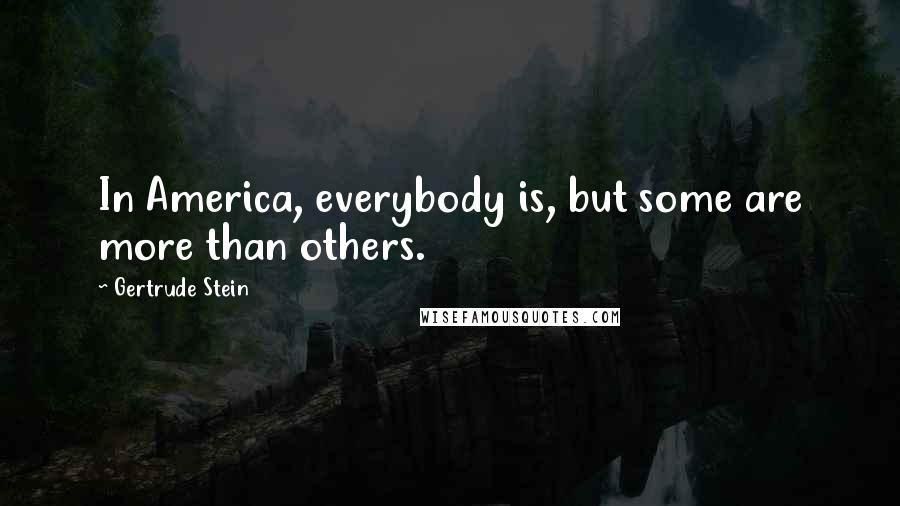 Gertrude Stein Quotes: In America, everybody is, but some are more than others.