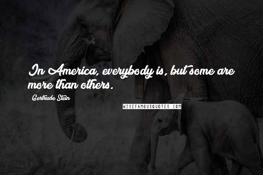 Gertrude Stein Quotes: In America, everybody is, but some are more than others.