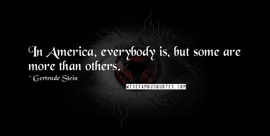 Gertrude Stein Quotes: In America, everybody is, but some are more than others.