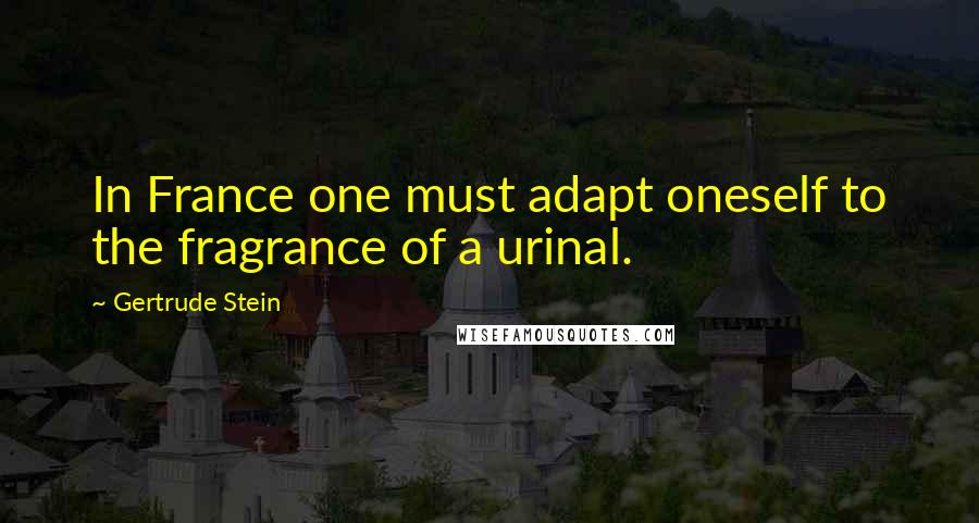 Gertrude Stein Quotes: In France one must adapt oneself to the fragrance of a urinal.