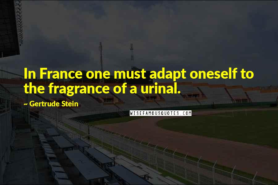 Gertrude Stein Quotes: In France one must adapt oneself to the fragrance of a urinal.