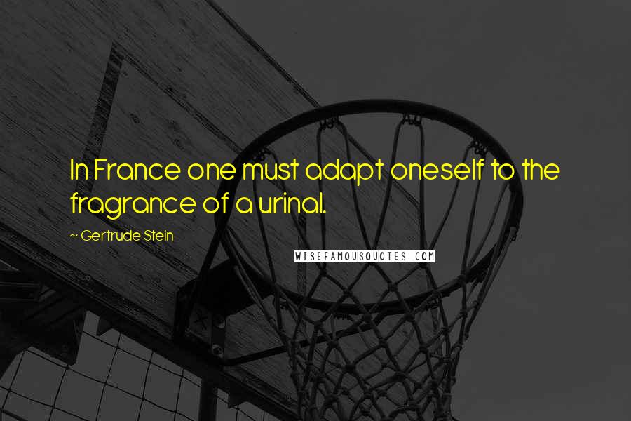 Gertrude Stein Quotes: In France one must adapt oneself to the fragrance of a urinal.