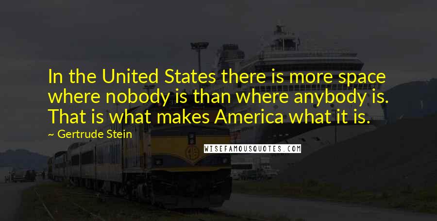 Gertrude Stein Quotes: In the United States there is more space where nobody is than where anybody is. That is what makes America what it is.