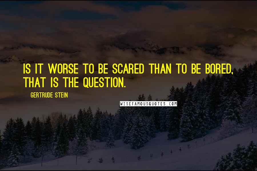 Gertrude Stein Quotes: Is it worse to be scared than to be bored, that is the question.