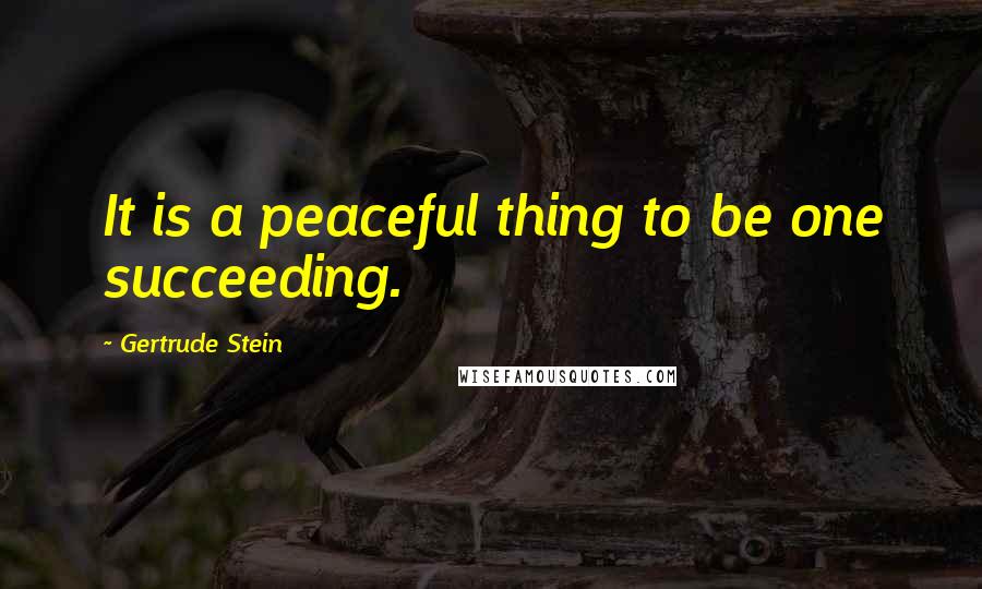 Gertrude Stein Quotes: It is a peaceful thing to be one succeeding.