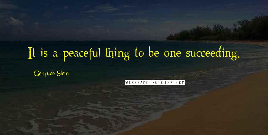 Gertrude Stein Quotes: It is a peaceful thing to be one succeeding.