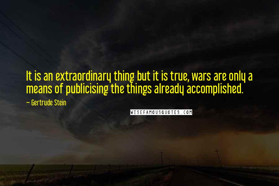 Gertrude Stein Quotes: It is an extraordinary thing but it is true, wars are only a means of publicising the things already accomplished.